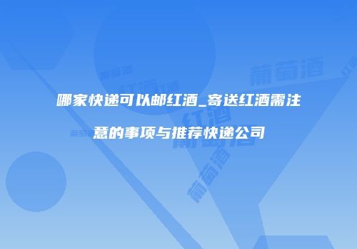 哪家快递可以邮红酒_寄送红酒需注意的事项与推荐快递公司