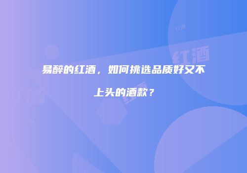 易醉的红酒，如何挑选品质好又不上头的酒款？
