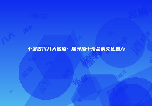 中国古代八大名酒：探寻酒中珍品的文化魅力