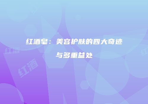 红酒皂：美容护肤的四大奇迹与多重益处