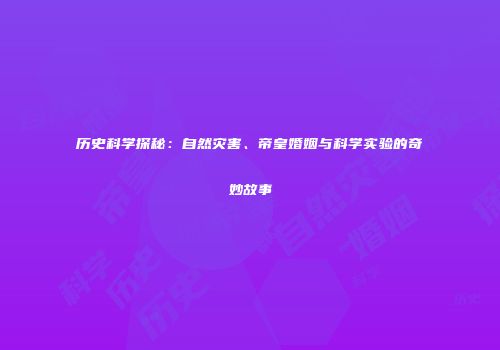 历史科学探秘：自然灾害、帝皇婚姻与科学实验的奇妙故事