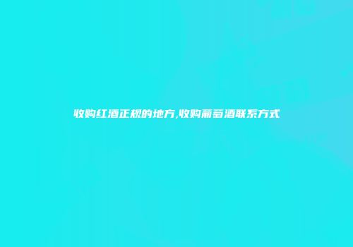 收购红酒正规的地方,收购葡萄酒联系方式
