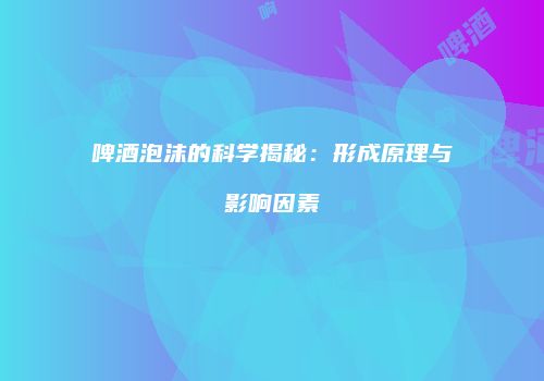 啤酒泡沫的科学揭秘：形成原理与影响因素