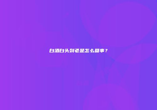 白酒白头到老是怎么回事？