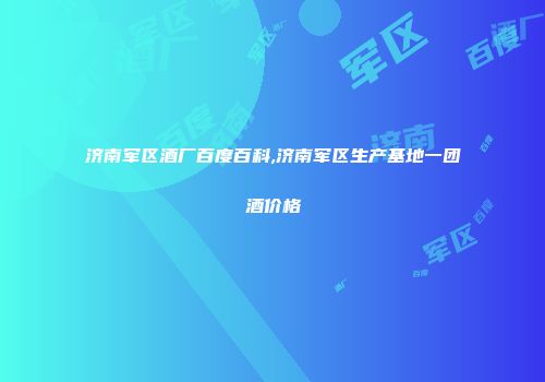 济南军区酒厂百度百科,济南军区生产基地一团酒价格