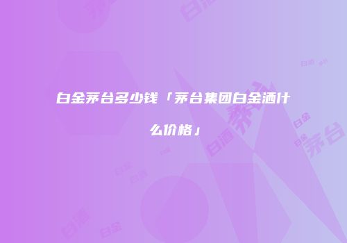 白金茅台多少钱「茅台集团白金洒什么价格」