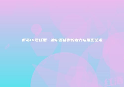 疯马16号红酒：波尔多佳酿的魅力与搭配艺术