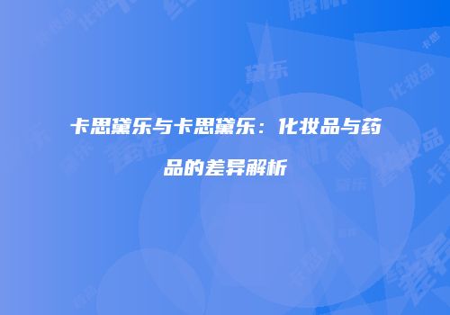 卡思黛乐与卡思黛乐：化妆品与药品的差异解析