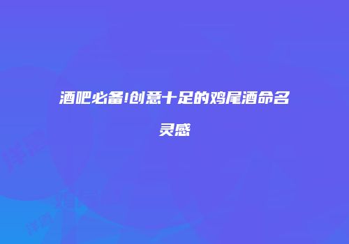 酒吧必备!创意十足的鸡尾酒命名灵感