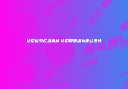 法国常见红酒品牌,法国葡萄酒有哪些品牌