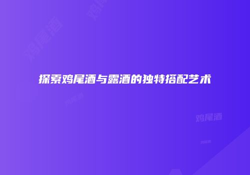 探索鸡尾酒与露酒的独特搭配艺术