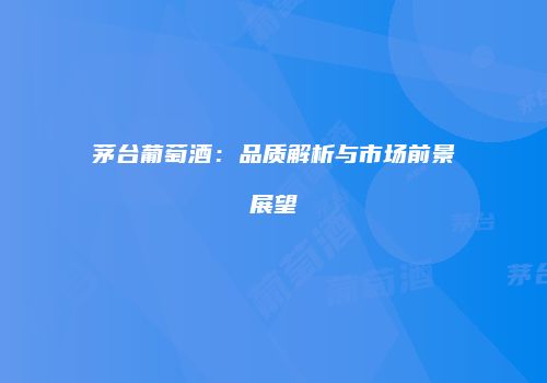 茅台葡萄酒：品质解析与市场前景展望