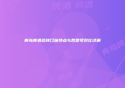 青岛啤酒多样口味特点与各型号对比详解