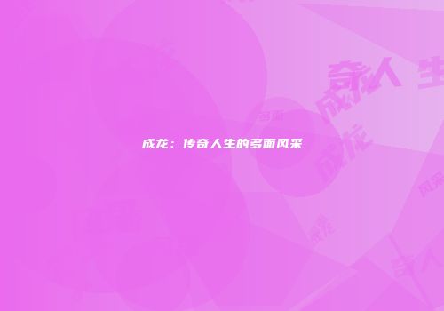 成龙：传奇人生的多面风采