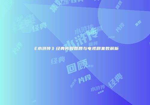 《水浒传》经典片段回顾与电视剧集数解析