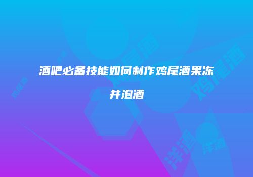酒吧必备技能如何制作鸡尾酒果冻并泡酒