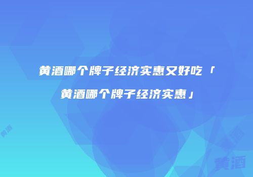 黄酒哪个牌子经济实惠又好吃「黄酒哪个牌子经济实惠」