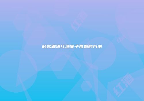 轻松解决红酒塞子难题的方法