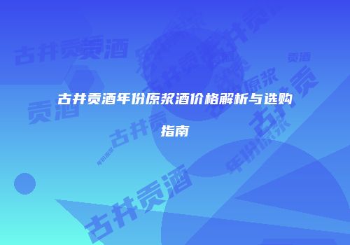 古井贡酒年份原浆酒价格解析与选购指南