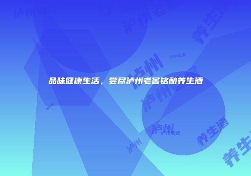 品味健康生活，尝尽泸州老窖铭酿养生酒