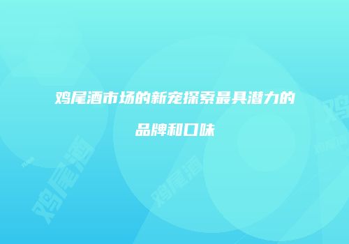 鸡尾酒市场的新宠探索最具潜力的品牌和口味