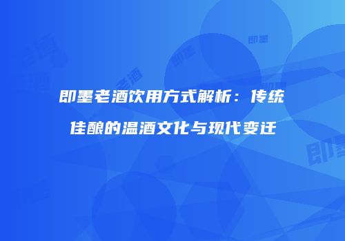 即墨老酒饮用方式解析：传统佳酿的温酒文化与现代变迁