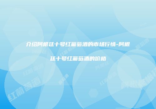 介绍阿根廷十号红葡萄酒的市场行情-阿根廷十号红葡萄酒的价格