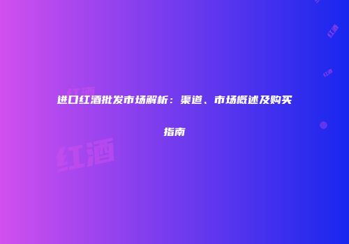 进口红酒批发市场解析：渠道、市场概述及购买指南