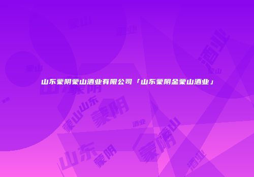 山东蒙阴蒙山酒业有限公司「山东蒙阴金蒙山酒业」