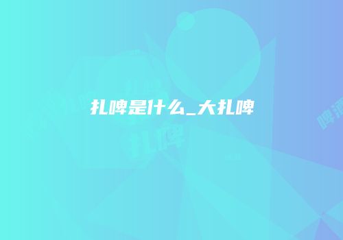 扎啤是什么_大扎啤