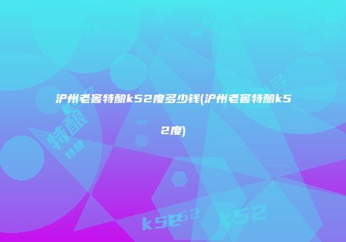 沪州老窖特酿k52度多少钱(沪州老窖特酿k52度)