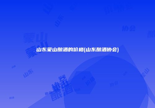 山东蒙山酿酒的价格(山东酿酒协会)