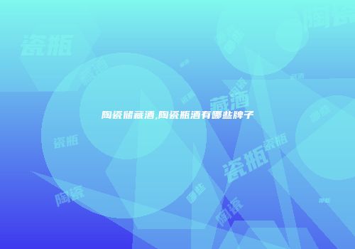 陶瓷储藏酒,陶瓷瓶酒有哪些牌子