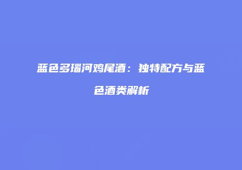 蓝色多瑙河鸡尾酒：独特配方与蓝色酒类解析