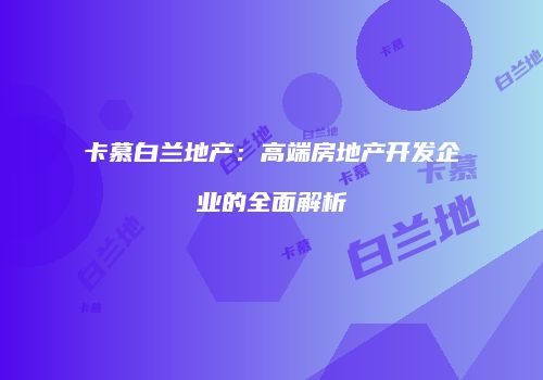 卡慕白兰地产：高端房地产开发企业的全面解析