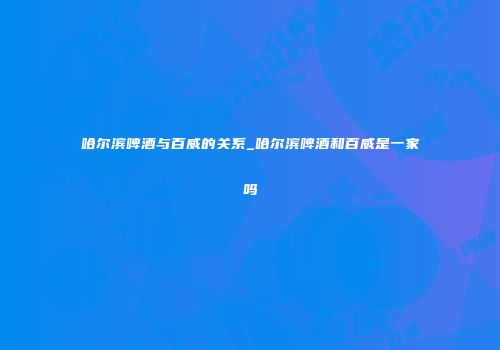 哈尔滨啤酒与百威的关系_哈尔滨啤酒和百威是一家吗