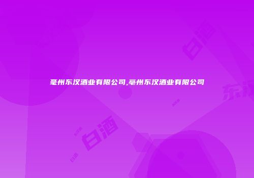 毫州东汉酒业有限公司,亳州东汉酒业有限公司
