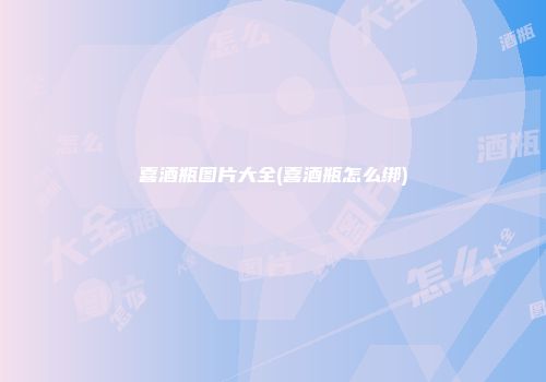 喜酒瓶图片大全(喜酒瓶怎么绑)