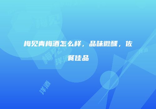 梅见青梅酒怎么样，品味微醺，佐餐佳品