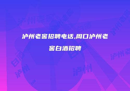 泸州老窖招聘电话,周口泸州老窖白酒招聘