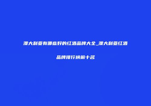 澳大利亚有哪些好的红酒品牌大全_澳大利亚红酒品牌排行榜前十名