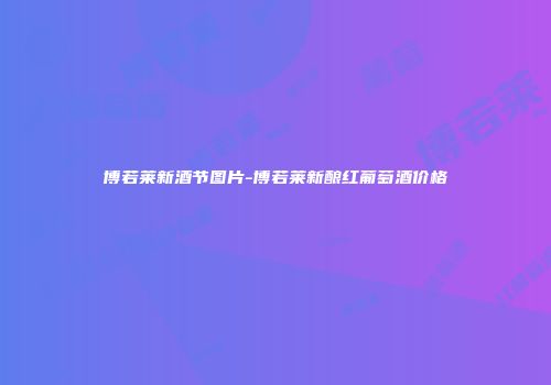 博若莱新酒节图片-博若莱新酿红葡萄酒价格