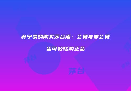 苏宁易购购买茅台酒：会员与非会员皆可轻松购正品