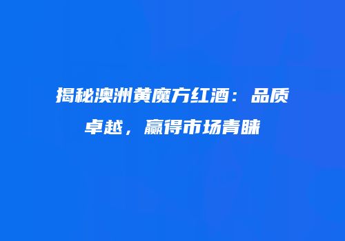 揭秘澳洲黄魔方红酒：品质卓越，赢得市场青睐