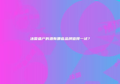 法国盛产的酒有哪些品牌值得一试？