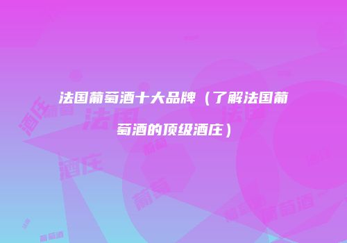 法国葡萄酒十大品牌（了解法国葡萄酒的顶级酒庄）