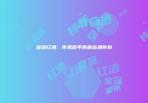 皇冠红酒：传承百年的葡萄酒传奇