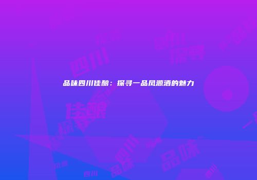 品味四川佳酿：探寻一品凤源酒的魅力
