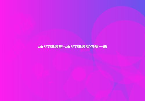 ak47啤酒瓶-ak47啤酒多少钱一瓶