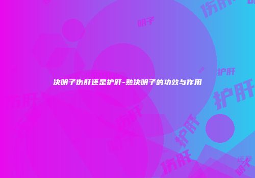 决明子伤肝还是护肝-熟决明子的功效与作用